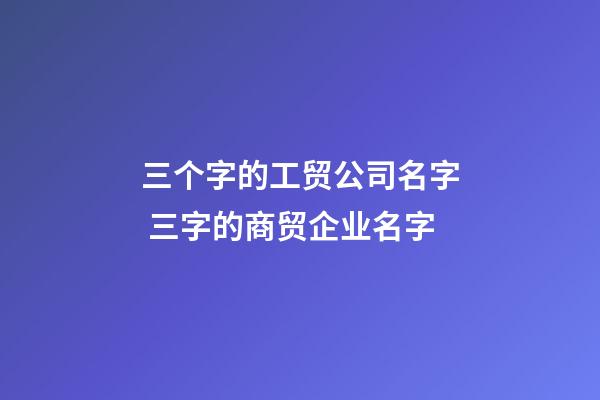 三个字的工贸公司名字 三字的商贸企业名字